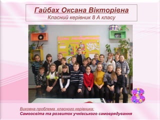 Гайбах Оксана Вікторівна
            Класний керівник 8 А класу




Виховна проблема класного керівника:
Самоосвіта та розвиток учнівського самоврядування
 