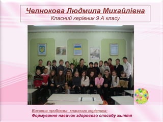Челнокова Людмила Михайлівна
        Класний керівник 9 А класу




 Виховна проблема класного керівника:
 Формування навичок здорового способу життя
 