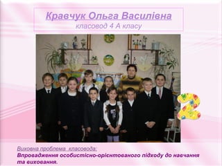 Кравчук Ольга Василівна
                  класовод 4 А класу




Виховна проблема класовода:
Впровадження особистісно-орієнтованого підходу до навчання
та виховання.
 