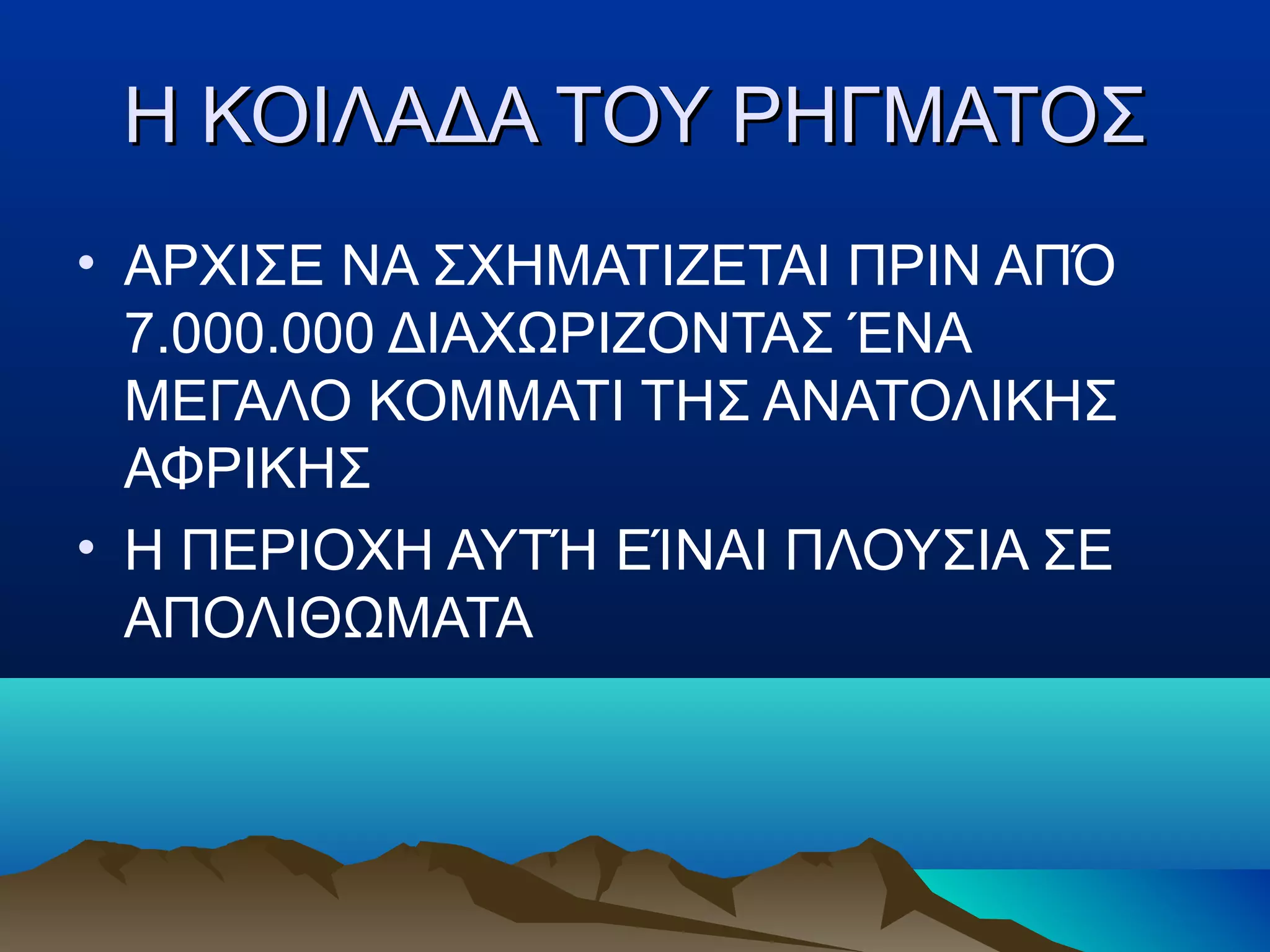 Η ΚΟΙΛΑΔΑ ΤΟΥ ΡΗΓΜΑΤΟΣ
• ΑΡΧIΣΕ ΝΑ ΣΧΗΜΑΤΙΖΕΤΑΙ ΠΡΙΝ ΑΠΌ
  7.000.000 ΔΙΑΧΩΡΙΖΟΝΤΑΣ ΈΝΑ
  ΜΕΓΑΛΟ ΚΟΜΜΑΤΙ ΤΗΣ ΑΝΑΤΟΛΙΚΗΣ
  ΑΦΡΙΚΗΣ
• Η ΠΕΡΙΟΧΗ ΑΥΤΉ ΕΊΝΑΙ ΠΛΟΥΣΙΑ ΣΕ
  ΑΠΟΛΙΘΩΜΑΤΑ
 