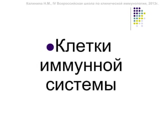 Калинина Н.М., IV Всероссийская школа по клинической иммунологии, 2013г.




         Клетки
       иммунной
        системы
 