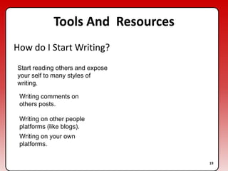 Tools And  ResourcesHow do I Start Writing?Start reading others and expose your self to many styles of writing.Writing comments on others posts.Writing on other people platforms (like blogs).Writing on your own platforms.19