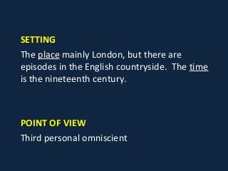 SETTING
The place mainly London, but there are
episodes in the English countryside. The time
is the nineteenth century.
POINT OF VIEW
Third personal omniscient
 