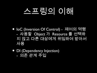스프링의 이해

• IoC (Inversion Of Control) -
                       제어의 역행
  - 사용할 Object 가 Resource 를 선택하
  지 않고 다른 대상에게 위임하여 받아서
  사용
• DI (Dependency Injection)
  - 의존 관계 주입
 