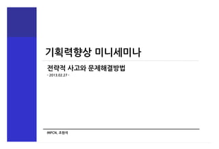 기획력향상 미니세미나
전략적 사고와 문제해결방법
- 2013.02.27 -




㈜PCN, 조원석
 