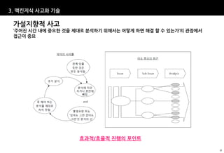 3. 맥킨지식 사고와 기술

 가설지향적 사고
 ‘주어진 시간 내에 중요한 것을 제대로 분석하기 위해서는 어떻게 하면 해결 할 수 있는가’의 관점에서
 접근이 중요




                    효과적/효율적 진행의 포인트

                                                            37
 