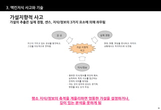 3. 맥킨지식 사고와 기술

 가설지향적 사고
 가설의 추출은 실제 경험, 센스, 지식/정보의 3가지 요소에 의해 좌우됨




          평소 지식/정보의 축적을 게을리하면 엉뚱한 가설을 설정하거나,
                    깊이 있는 분석을 못하게 됨
                                               38
 