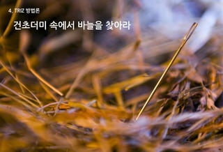 4. TRIZ 방법론


 건초더미 속에서 바늘을 찾아라




                    48
 