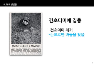 4. TRIZ 방법론




              건초더미에 집중
              -건초더미 제거
              -눈으로만 바늘을 찾음




                             50
 