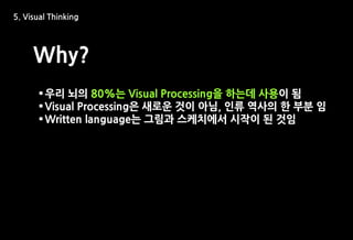 5. Visual Thinking




     Why?
       우리 뇌의 80%는 Visual Processing을 하는데 사용이 됨
       Visual Processing은 새로운 것이 아님, 인류 역사의 한 부분 임
       Written language는 그림과 스케치에서 시작이 된 것임
 
