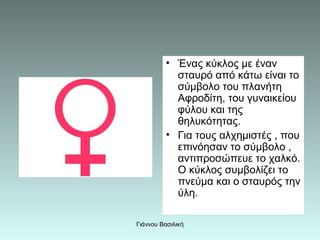 • Ένας κύκλος με έναν
           σταυρό από κάτω είναι το
           σύμβολο του πλανήτη
           Αφροδίτη, του γυναικεί...