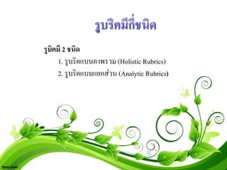 รูบิคมี 2 ชนิด
     1. รูบริคแบบภาพรวม (Holistic Rubrics)
     2. รูบริคแบบแยกสวน (Analytic Rubrics)
 