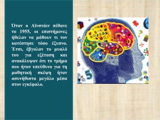 Όηαλ ν Ατλζηάηλ πέζαλε
ην 1955, νη επηζηήκνλεο
ήζειαλ λα κάζνπλ ηη ηνλ
θαηέζηεζε ηόζν έμππλν.
Έηζη, έβγαιαλ ην κπαιό
ηνπ γηα εμέηαζε θαη
αλαθάιπςαλ όηη ην ηκήκα
πνπ ήηαλ ππεύζπλν γηα ηε
καζεηηθή ζθέςε ήηαλ
αζπλήζηζηα κεγάιν κέζα
ζηνλ εγθέθαιν.
 