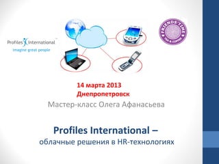 14 марта 2013
         Днепропетровск
  Мастер-класс Олега Афанасьева


   Profiles International –
облачные решения в HR-технологиях
 