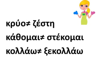 κρφο≠ ηζςτθ
κάκομαι≠ ςτζκομαι
κολλάω≠ ξεκολλάω
 