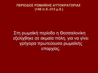 ΠΕΡΙΟΔΟΣ ΡΩΜΑΪΚΗΣ ΑΥΤΟΚΡΑΤΟΡΙΑΣ
          (148 π.Χ.-313 μ.Χ.)




Στη ρωμαϊκή περίοδο η Θεσσαλονίκη
εξελίχθηκε σε ακμαία πόλη, για να γίνει
   γρήγορα πρωτεύουσα ρωμαϊκής
              επαρχίας.
 