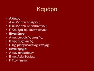 Καμάρα
•   Αλλιώς
•   Α αψίδα του Γαλέριου;
•   Β αψίδα του Κωνσταντίνου;
•   Γ Καμάρα του Ιουστινιανού;
•   Είναι έργο
•   Α της ρωμαϊκής εποχής;
•   Β της Βυζαντινής;
•   Γ της μεταβυζαντινής εποχής;
•   Είναι τμήμα
•   Α των ανακτόρων;
•   Β της Αγία Σοφίας;
•   Γ Των τειχών;
 
