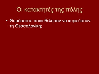Οι κατακτητές της πόλης
• Θυμόσαστε ποιοι θέλησαν να κυριεύσουν
  τη Θεσσαλονίκη;
 