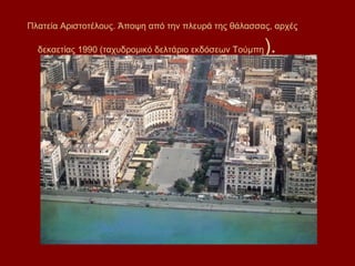 Πλατεία Αριστοτέλους. Άποψη από την πλευρά της θάλασσας, αρχές

  δεκαετίας 1990 (ταχυδρομικό δελτάριο εκδόσεων Τούμπη   ).
 