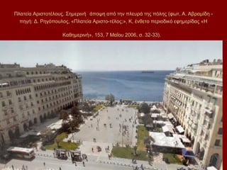 Πλατεία Αριστοτέλους. Σημερινή άποψη από την πλευρά της πόλης (φωτ. Α. Αβραμίδη -
  πηγή: Δ. Ρηγόπουλος, «Πλατεία Αριστο-τέλος;», Κ, ένθετο περιοδικό εφημερίδας «Η

                   Καθημερινή», 153, 7 Μαΐου 2006, σ. 32-33).
 