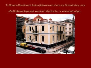 Το Μουσείο Μακεδονικού Αγώνα βρίσκεται στο κέντρο της Θεσσαλονίκης, στην

  οδό Προξένου Κορομηλά, κοντά στη Μητρόπολη, σε νεοκλασικό κτήριο.
 