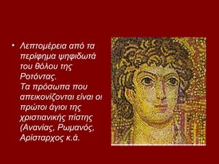 • Λεπτομέρεια από τα
  περίφημα ψηφιδωτά
  του θόλου της
  Ροτόντας.
  Τα πρόσωπα που
  απεικονίζονται είναι οι
  πρώτοι άγιοι της
  χριστιανικής πίστης
  (Ανανίας, Ρωμανός,
  Αρίσταρχος κ.ά.
 