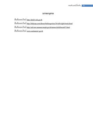 คอมพิวเตอร์เบื้องต้น   33



                                    บรรณานุกรม
สืบค้นออนไลน์ http://dnfe5.nfe.go.th
สืบค้นออนไลน์ http://babynp.com/about-babiesgenius/36-left-right-brain.html
สืบค้นออนไลน์ http://advisor.anamai.moph.go.th/tamra/child/brain07.html
สืบค้นออนไลน์ www.surinarea1.go.th
 
