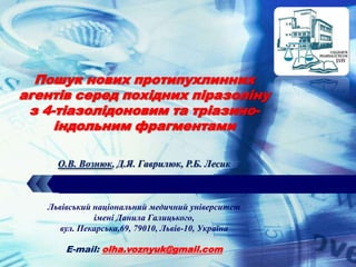 LOGO



  Пошук нових протипухлинних
агентів серед похідних піразоліну
 з 4-тіазолідоновим та тріазино-
     індольним фрагментами

     О.В. Вознюк, Д.Я. Гаврилюк, Р.Б. Лесик



   Львівський національний медичний університет
              імені Данила Галицького,
      вул. Пекарська,69, 79010, Львів-10, Україна

       E-mail: olha.voznyuk@gmail.com
 