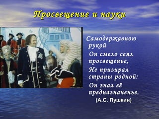 Просвещение и науки

          Самодержавною
           рукой
           Он смело сеял
           просвещенье,
           Не призирал
           страны родной:
           Он знал её
           предназначенье.
            (А.С. Пушкин)
 