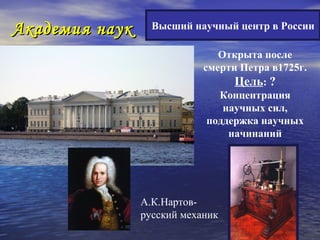 Академия наук     Высший научный центр в России

                               Открыта после
                            смерти Петра в1725г.
                                  Цель: ?
                               Концентрация
                                научных сил,
                             поддержка научных
                                 начинаний




                А.К.Нартов-
                русский механик
 
