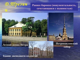 Д.Трезин            Раннее барокко (монументальность,
                        сочетающаяся с пышностью)
 и




Летний домик Петра                    Петропавловский
                                           собор


Здание двенадцати коллегий
 