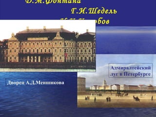 Д.М.Фонтана
И.К.Коробов   Г.И.Шедель
            И.К.Коробов




                        Адмиралтейский
                        луг в Петербурге
 Дворец А.Д.Меншикова
 