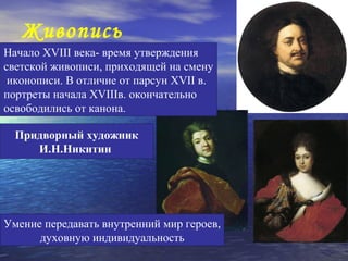 Живопись
Начало XVIII века- время утверждения
светской живописи, приходящей на смену
 иконописи. В отличие от парсун XVII в.
портреты начала XVIIIв. окончательно
освободились от канона.

  Придворный художник
     И.Н.Никитин




Умение передавать внутренний мир героев,
      духовную индивидуальность
 