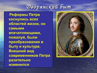 Дворянский быт
Реформы Петра
коснулись всех
областей жизни, но
самыми
впечатляющими,
пожалуй, были
преобразования в
быту и культуре.
Внешний вид
современников Петра
разительно
изменился
 