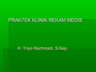 PRAKTEK KLINIK REKAM MEDIS




   H. Triyo Rachmadi, S.Kep.
 