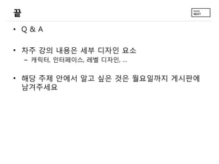 끝
• Q&A

• 차주 강의 내용은 세부 디자인 요소
    – 캐릭터, 인터페이스, 레벨 디자인, …


• 해당 주제 안에서 알고 싶은 것은 월요일까지 게시판에
  남겨주세요
 