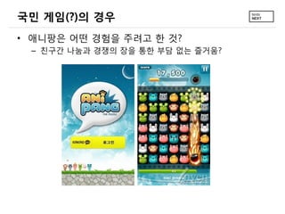 국민 게임(?)의 경우
• 애니팡은 어떤 경험을 주려고 한 것?
 – 친구간 나눔과 경쟁의 장을 통한 부담 없는 즐거움?
 