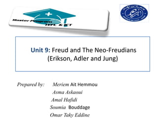 Unit 9: Freud and The Neo-Freudians
           (Erikson, Adler and Jung)


Prepared by:    Meriem Ait Hemmou
                Asma Askaoui
               Amal Hafidi
               Soumia Bouddage
               Omar Taky Eddine
 