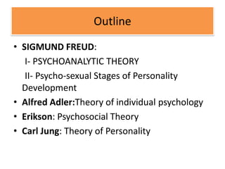 Outline
• SIGMUND FREUD:
   I- PSYCHOANALYTIC THEORY
   II- Psycho-sexual Stages of Personality
  Development
• Alfred Adler:Theory of individual psychology
• Erikson: Psychosocial Theory
• Carl Jung: Theory of Personality
 