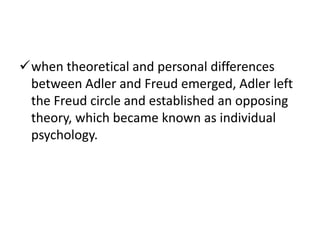 when theoretical and personal differences
 between Adler and Freud emerged, Adler left
 the Freud circle and established an opposing
 theory, which became known as individual
 psychology.
 