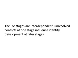 The life stages are interdependent, unresolved
conflicts at one stage influence identity
development at later stages.
 