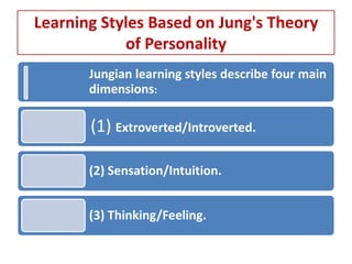 Learning Styles Based on Jung's Theory
            of Personality
       Jungian learning styles describe four main
       dimensions:

       (1) Extroverted/Introverted.

       (2) Sensation/Intuition.


       (3) Thinking/Feeling.
 