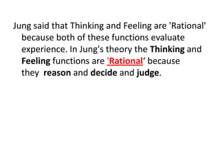Jung said that Thinking and Feeling are 'Rational'
  because both of these functions evaluate
  experience. In Jung's theory the Thinking and
  Feeling functions are 'Rational‘ because
  they reason and decide and judge.
 