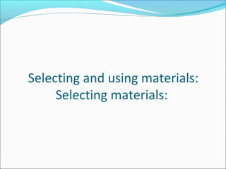 Selecting and using materials:
     Selecting materials:
 