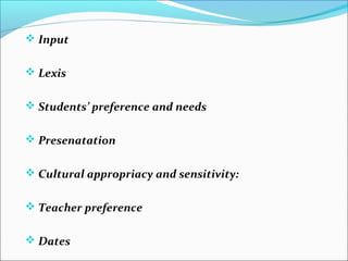  Input


 Lexis


 Students’ preference and needs


 Presenatation


 Cultural appropriacy and sensitivity:


 Teacher preference


 Dates
 