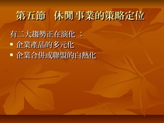 第五節 休閒 事業的策略定位
有二大趨勢正在演化 ：
 企業產品的多元化

 企業合併或聯盟的白熱化
 