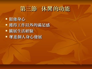第三節 休閒 的功能
   鬆弛身心
   獲得工作以外的滿足感
   擴展生活經驗
   增 進個人身心發展
 