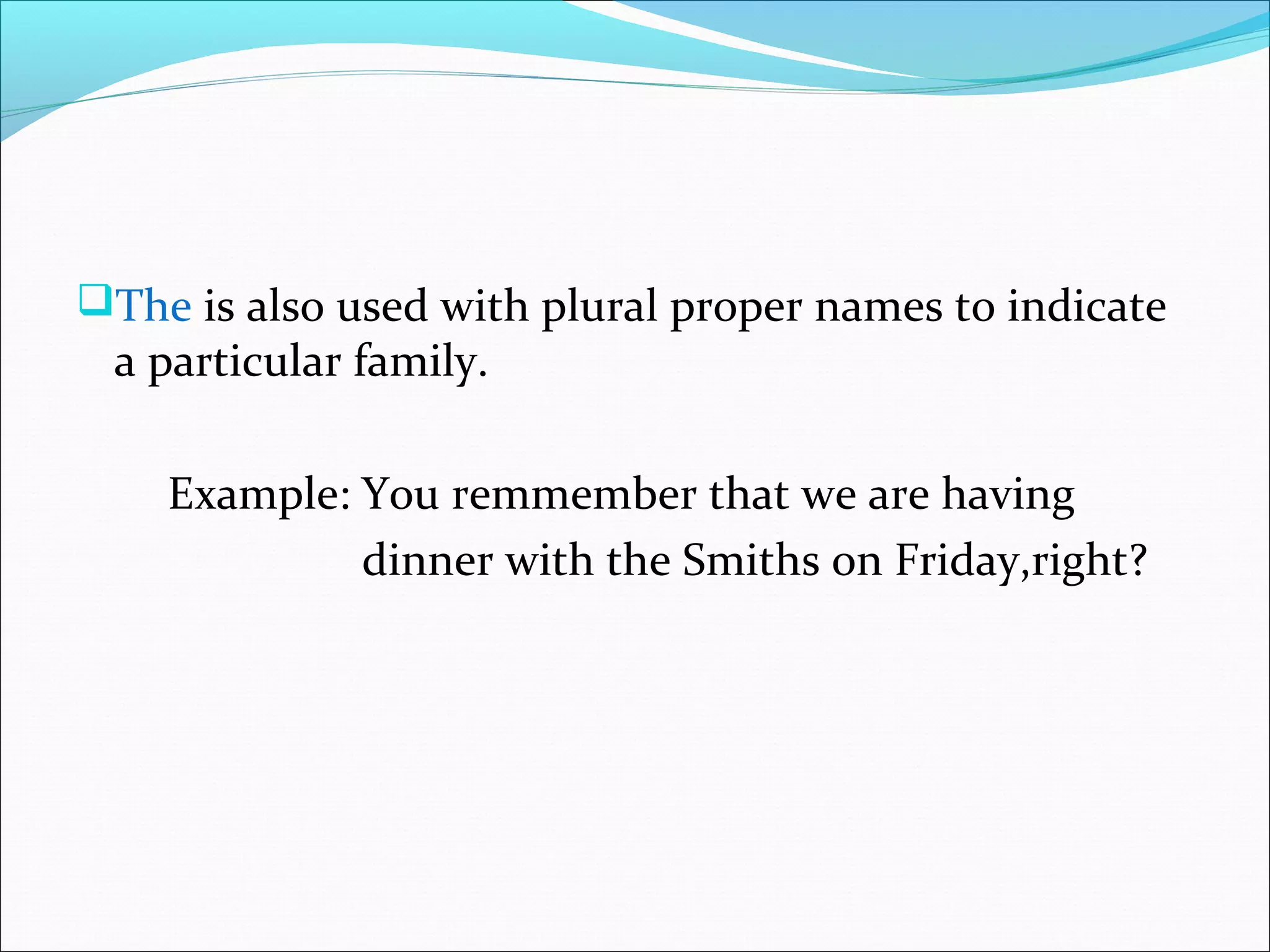The is also used with plural proper names to indicate
 a particular family.

    Example: You remmember that we are having
             dinner with the Smiths on Friday,right?
 