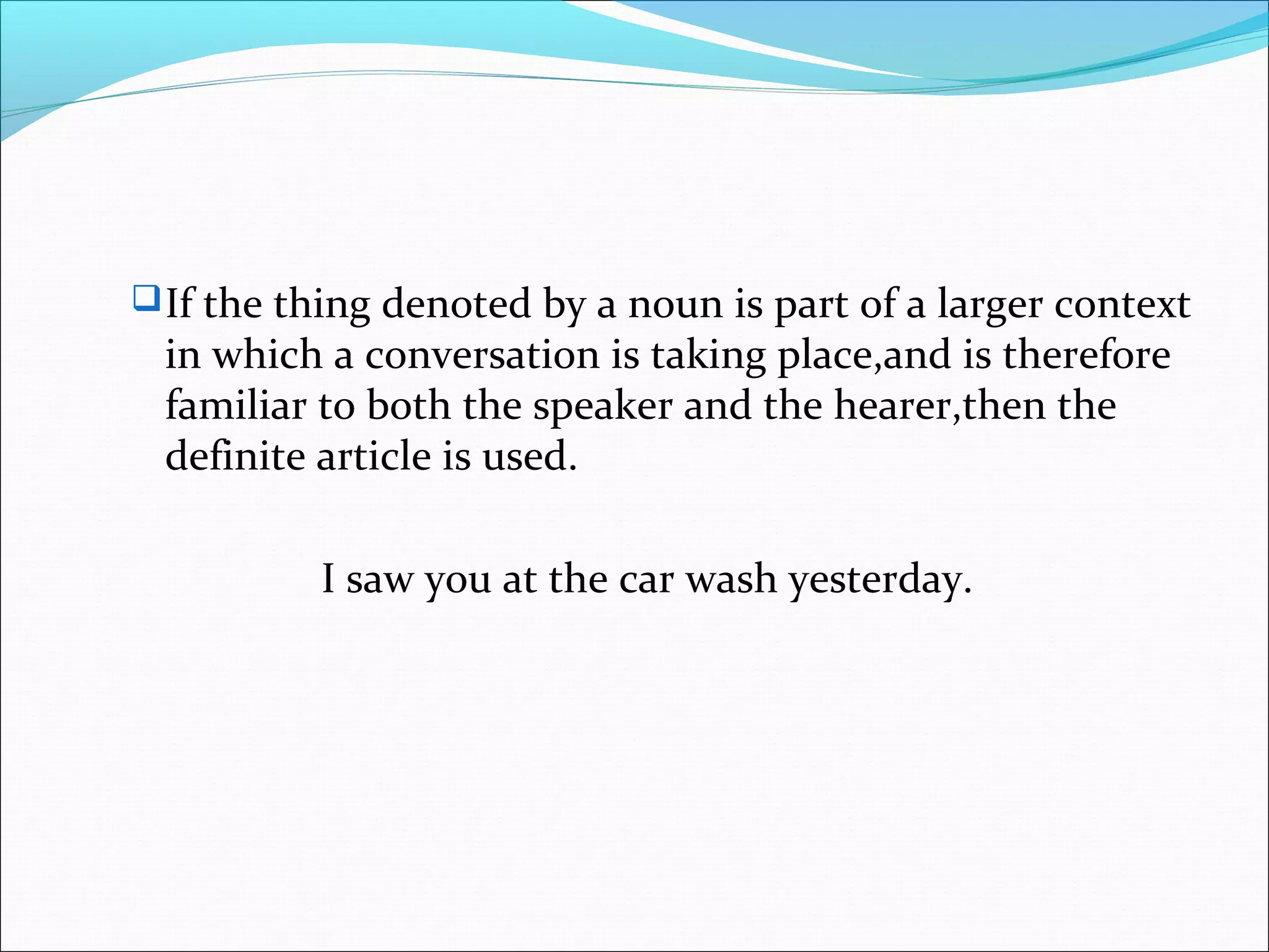  If the thing denoted by a noun is part of a larger context
 in which a conversation is taking place,and is therefore
 familiar to both the speaker and the hearer,then the
 definite article is used.

          I saw you at the car wash yesterday.
 