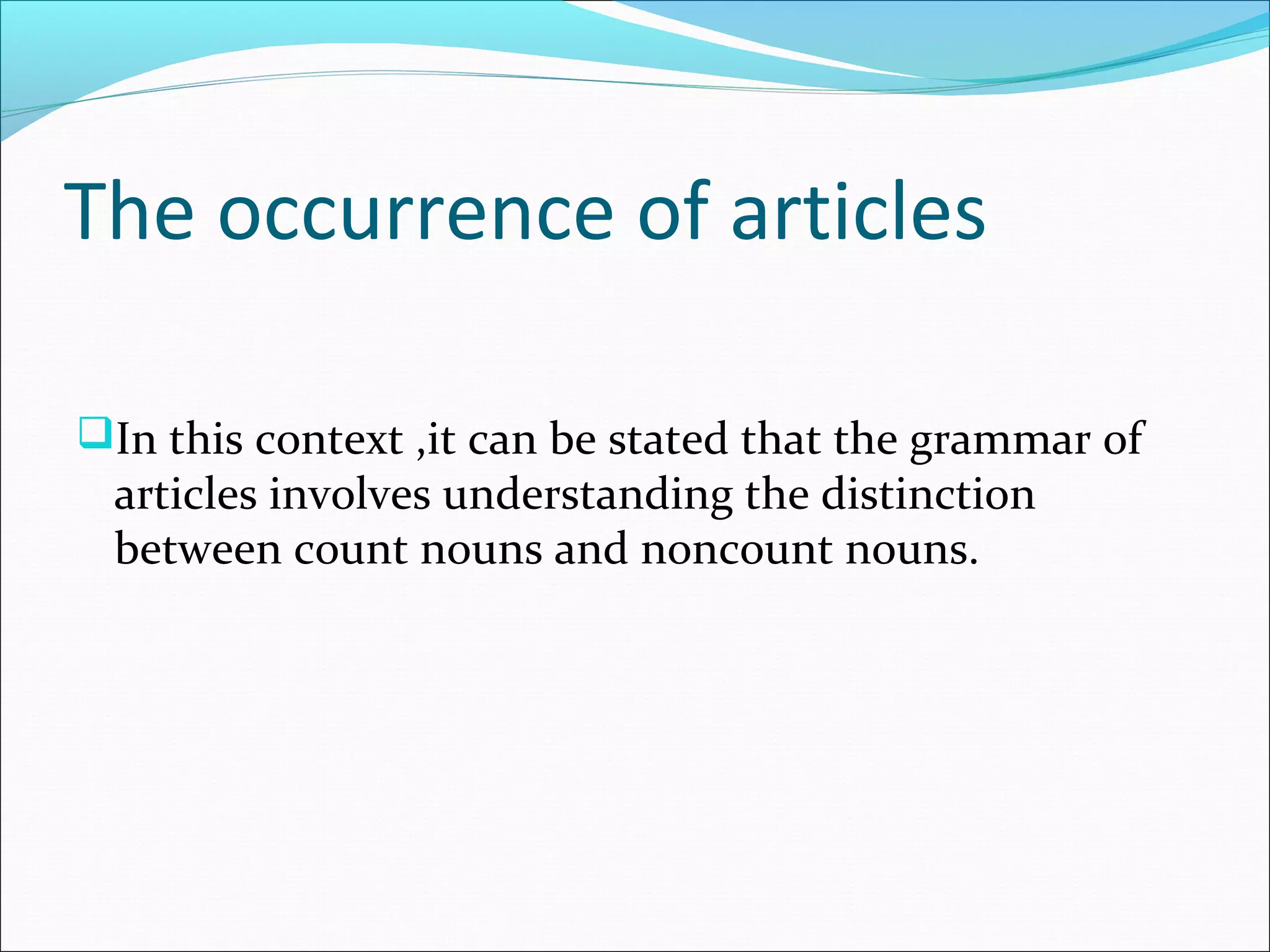 The occurrence of articles

In this context ,it can be stated that the grammar of
 articles involves understanding the distinction
 between count nouns and noncount nouns.
 